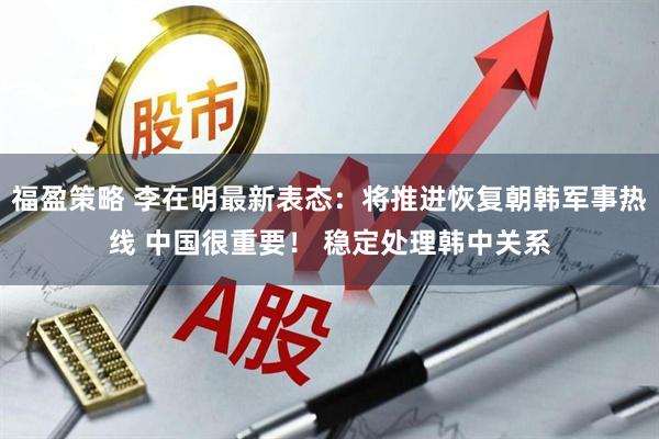 福盈策略 李在明最新表态：将推进恢复朝韩军事热线 中国很重要！ 稳定处理韩中关系