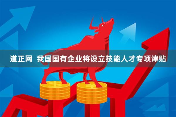 道正网  我国国有企业将设立技能人才专项津贴