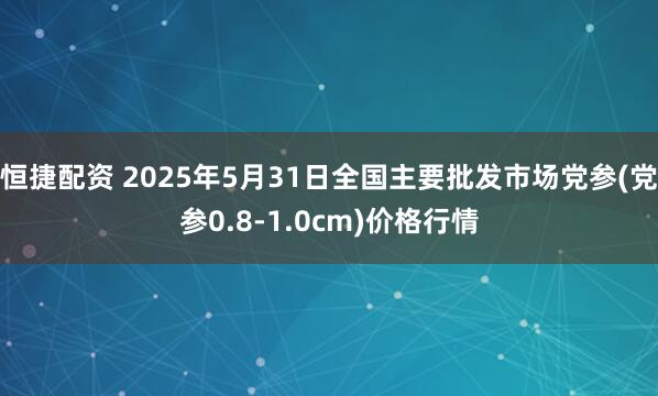 恒捷配资 2025年5月31日全国主要批发市场党参(党参0.8-1.0cm)价格行情