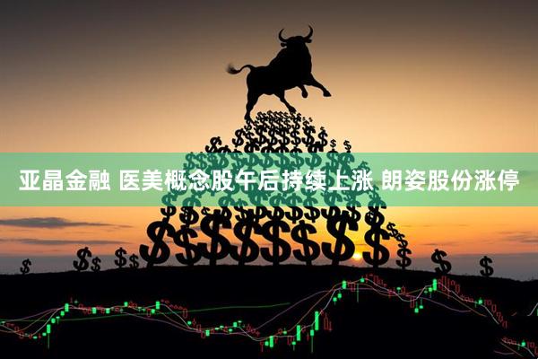 亚晶金融 医美概念股午后持续上涨 朗姿股份涨停