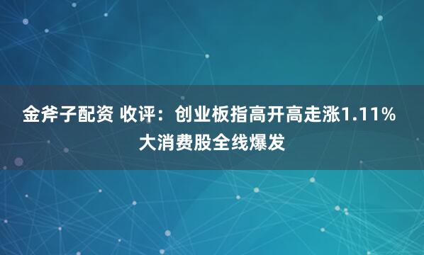金斧子配资 收评：创业板指高开高走涨1.11% 大消费股全线爆发