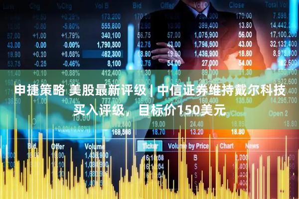 申捷策略 美股最新评级 | 中信证券维持戴尔科技买入评级，目标价150美元
