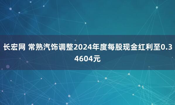 长宏网 常熟汽饰调整2024年度每股现金红利至0.34604元