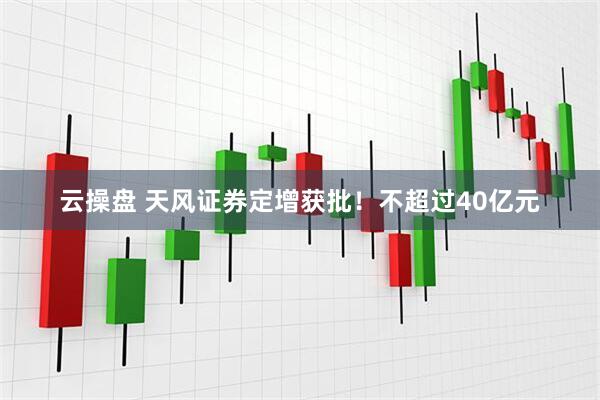 云操盘 天风证券定增获批！不超过40亿元