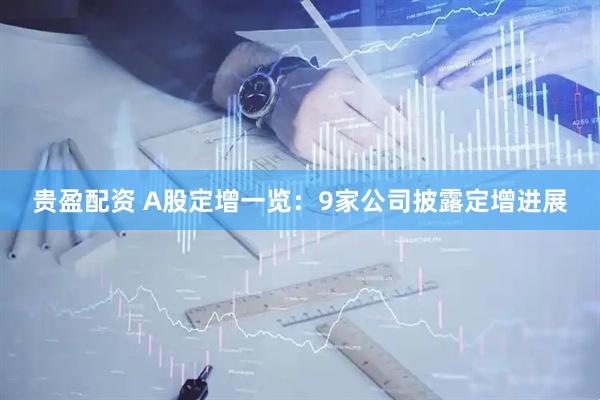 贵盈配资 A股定增一览：9家公司披露定增进展