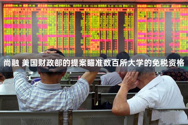 尚融 美国财政部的提案瞄准数百所大学的免税资格