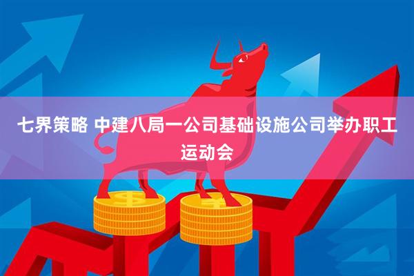 七界策略 中建八局一公司基础设施公司举办职工运动会