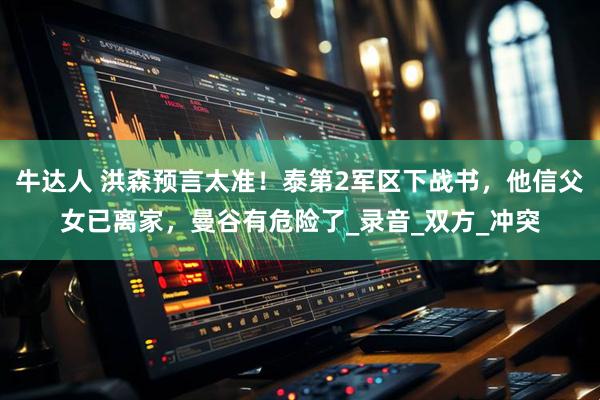 牛达人 洪森预言太准！泰第2军区下战书，他信父女已离家，曼谷有危险了_录音_双方_冲突