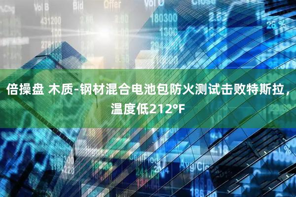 倍操盘 木质-钢材混合电池包防火测试击败特斯拉，温度低212°F