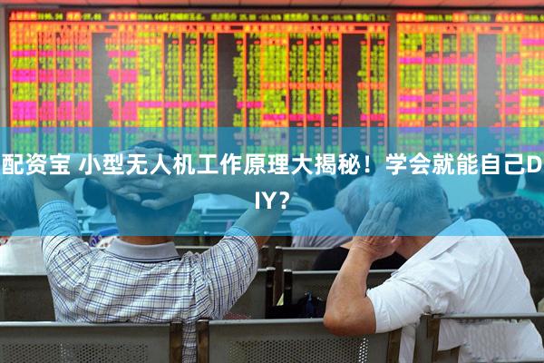 配资宝 小型无人机工作原理大揭秘！学会就能自己DIY？