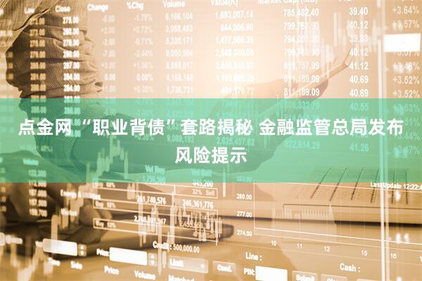 点金网 “职业背债”套路揭秘 金融监管总局发布风险提示