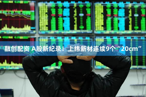 融创配资 A股新纪录！上纬新材连续9个“20cm”