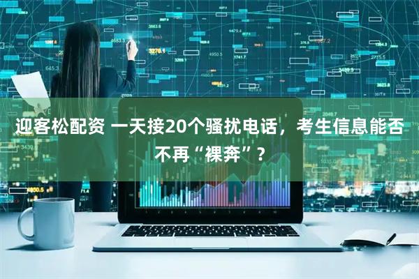 迎客松配资 一天接20个骚扰电话，考生信息能否不再“裸奔”？