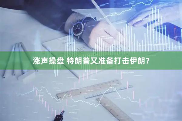 涨声操盘 特朗普又准备打击伊朗？
