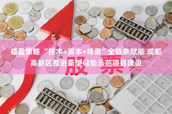 福盈策略 “技术+资本+场景”全链条赋能 成都高新区推进新型储能示范项目建设