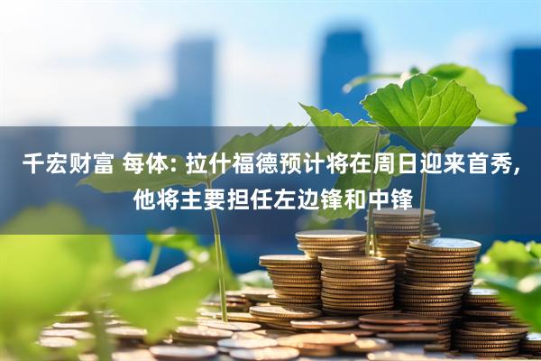 千宏财富 每体: 拉什福德预计将在周日迎来首秀, 他将主要担任左边锋和中锋