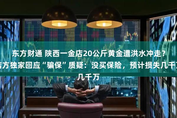 东方财通 陕西一金店20公斤黄金遭洪水冲走？店方独家回应“骗保”质疑：没买保险，预计损失几千万