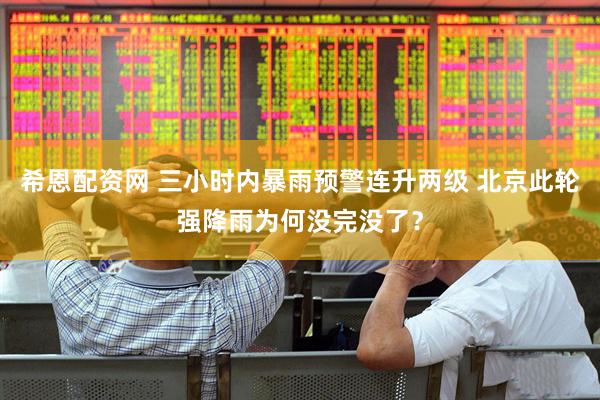 希恩配资网 三小时内暴雨预警连升两级 北京此轮强降雨为何没完没了？