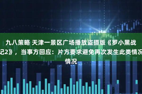 九八策略 天津一景区广场播放盗摄版《罗小黑战记2》，当事方回应：片方要求避免再次发生此类情况