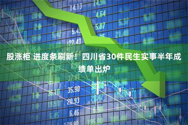 股涨柜 进度条刷新！四川省30件民生实事半年成绩单出炉