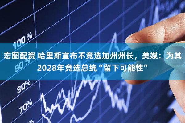 宏图配资 哈里斯宣布不竞选加州州长，美媒：为其2028年竞选总统“留下可能性”