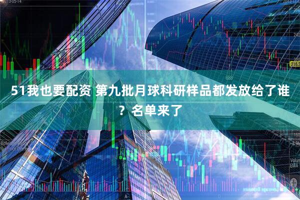 51我也要配资 第九批月球科研样品都发放给了谁？名单来了