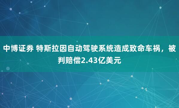 中博证券 特斯拉因自动驾驶系统造成致命车祸，被判赔偿2.43亿美元