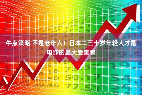 牛点策略 不是老年人！日本二三十岁年轻人才是电诈的最大受害者