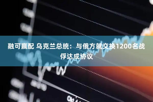 融可赢配 乌克兰总统：与俄方就交换1200名战俘达成协议