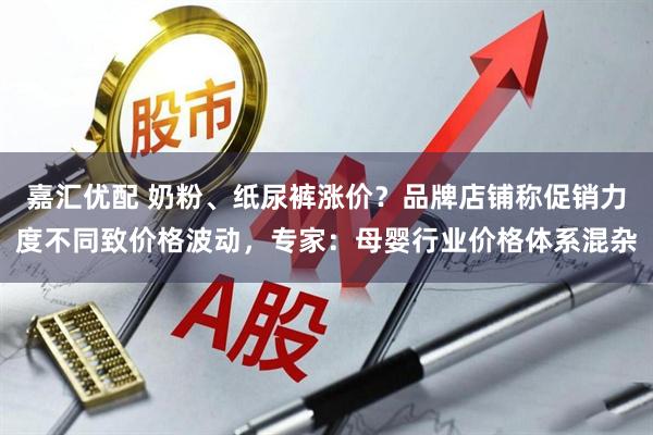 嘉汇优配 奶粉、纸尿裤涨价？品牌店铺称促销力度不同致价格波动，专家：母婴行业价格体系混杂
