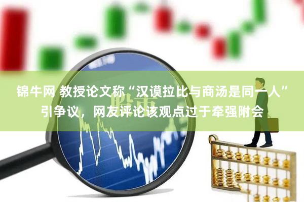 锦牛网 教授论文称“汉谟拉比与商汤是同一人”引争议，网友评论该观点过于牵强附会