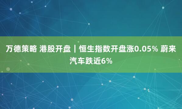 万德策略 港股开盘｜恒生指数开盘涨0.05% 蔚来汽车跌近6%