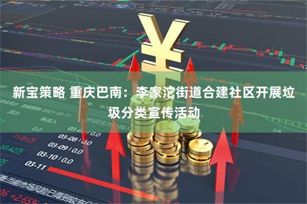 新宝策略 重庆巴南：李家沱街道合建社区开展垃圾分类宣传活动