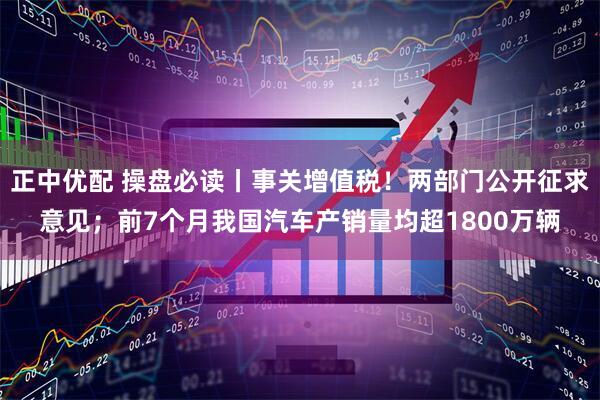 正中优配 操盘必读丨事关增值税！两部门公开征求意见；前7个月我国汽车产销量均超1800万辆