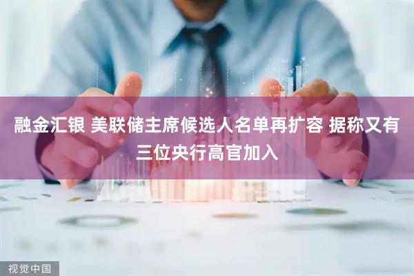 融金汇银 美联储主席候选人名单再扩容 据称又有三位央行高官加入