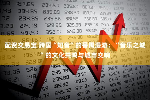 配资交易宝 跨国“知音”的番禺漫游：“音乐之城”的文化共鸣与城市交响
