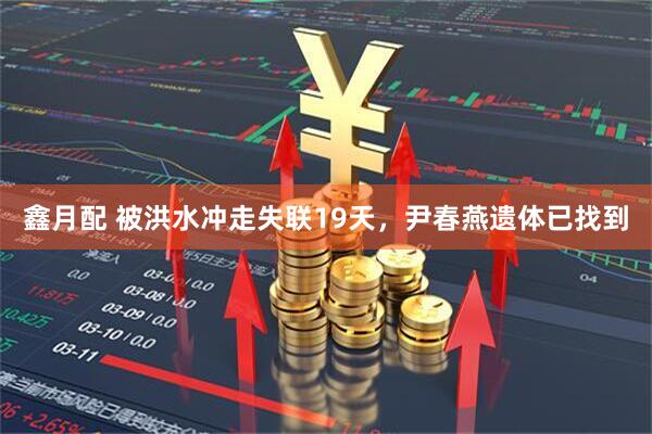鑫月配 被洪水冲走失联19天，尹春燕遗体已找到