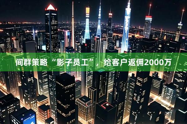 间群策略 “影子员工”，给客户返佣2000万