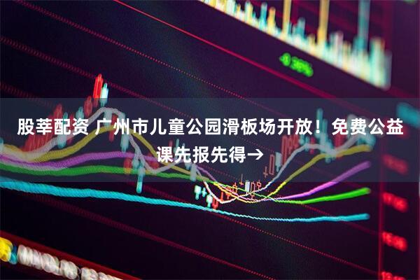股莘配资 广州市儿童公园滑板场开放！免费公益课先报先得→
