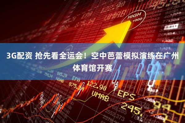3G配资 抢先看全运会！空中芭蕾模拟演练在广州体育馆开赛