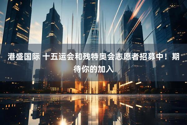 港盛国际 十五运会和残特奥会志愿者招募中！期待你的加入