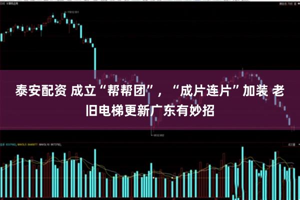 泰安配资 成立“帮帮团”，“成片连片”加装 老旧电梯更新广东有妙招