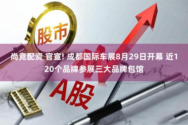 尚竞配资 官宣! 成都国际车展8月29日开幕 近120个品牌参展三大品牌包馆