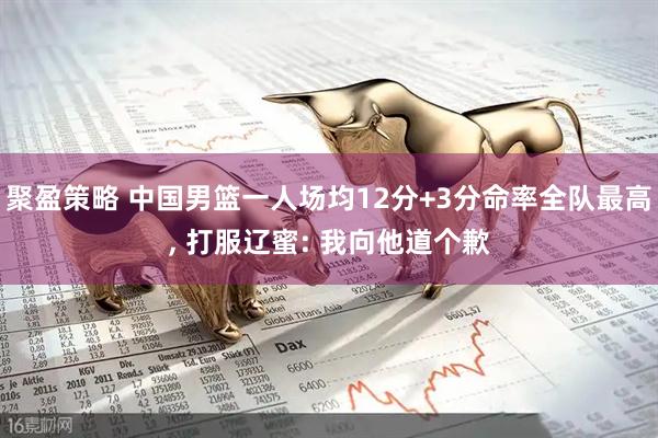 聚盈策略 中国男篮一人场均12分+3分命率全队最高, 打服辽蜜: 我向他道个歉