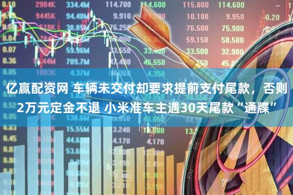亿赢配资网 车辆未交付却要求提前支付尾款，否则2万元定金不退 小米准车主遇30天尾款“通牒”