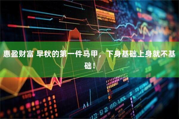 惠盈财富 早秋的第一件马甲，下身基础上身就不基础！
