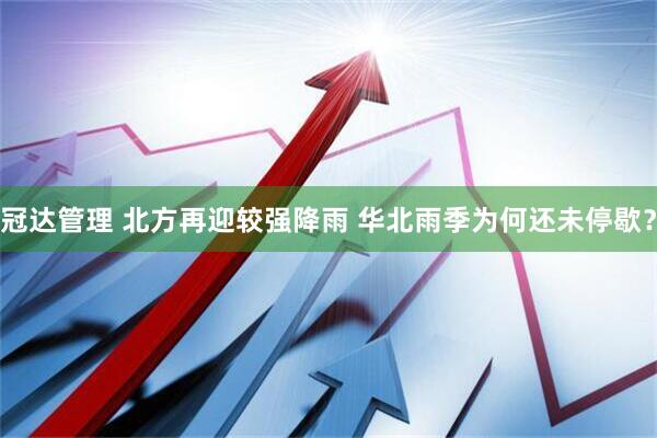 冠达管理 北方再迎较强降雨 华北雨季为何还未停歇？