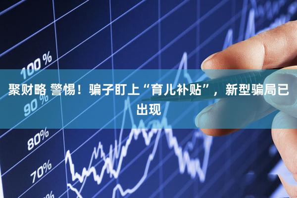 聚财略 警惕！骗子盯上“育儿补贴”，新型骗局已出现