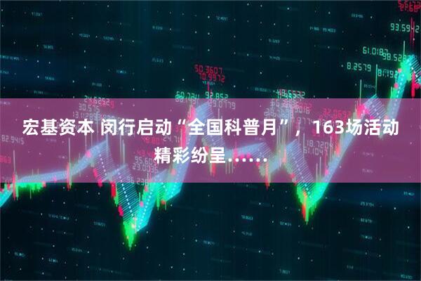 宏基资本 闵行启动“全国科普月”，163场活动精彩纷呈……