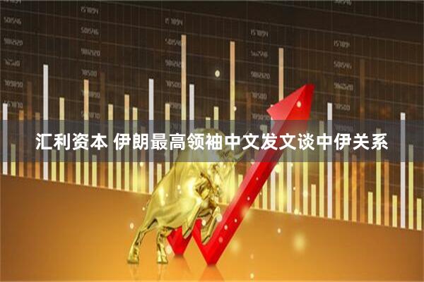 汇利资本 伊朗最高领袖中文发文谈中伊关系